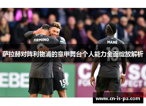 萨拉赫对阵利物浦的意甲舞台个人能力全面绽放解析