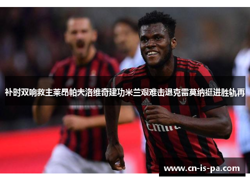 补时双响救主莱昂帕夫洛维奇建功米兰艰难击退克雷莫纳挺进胜轨再