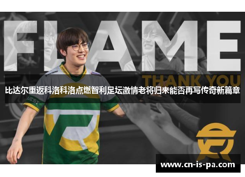 比达尔重返科洛科洛点燃智利足坛激情老将归来能否再写传奇新篇章