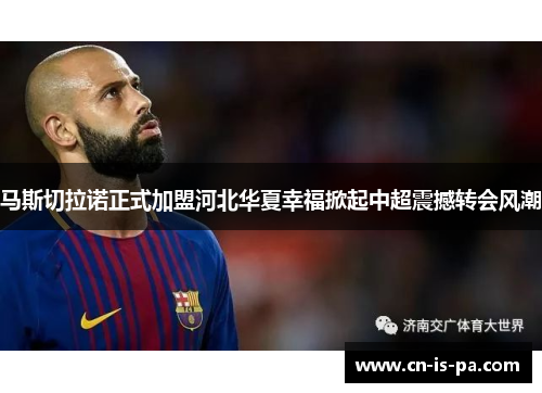 马斯切拉诺正式加盟河北华夏幸福掀起中超震撼转会风潮