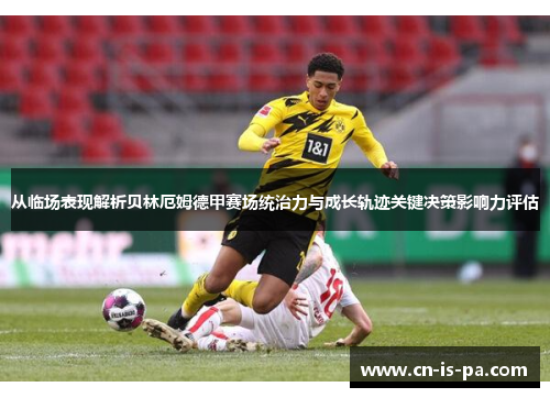 从临场表现解析贝林厄姆德甲赛场统治力与成长轨迹关键决策影响力评估