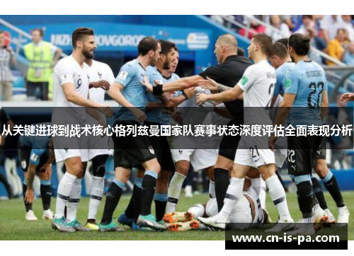 从关键进球到战术核心格列兹曼国家队赛事状态深度评估全面表现分析