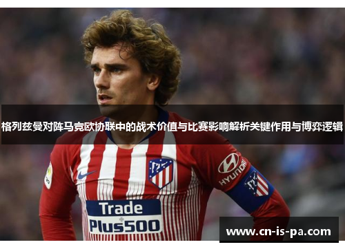 格列兹曼对阵马竞欧协联中的战术价值与比赛影响解析关键作用与博弈逻辑