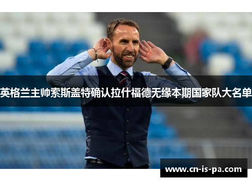 英格兰主帅索斯盖特确认拉什福德无缘本期国家队大名单
